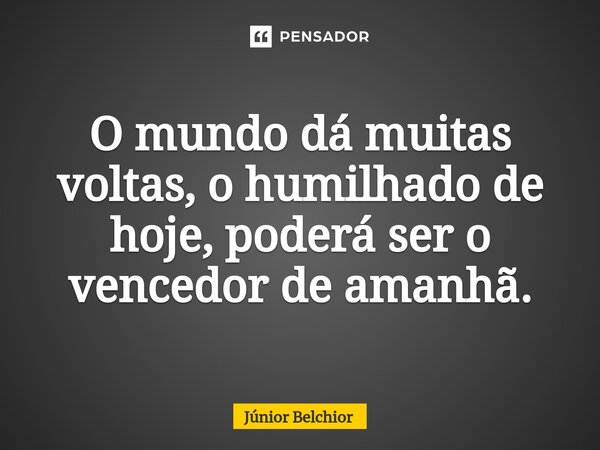 ⁠O mundo dá muitas voltas, o humilhado de hoje, poderá ser o vencedor de amanhã.... Frase de Junior Belchior.