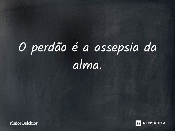 ⁠O perdão é a assepsia da alma.... Frase de Junior Belchior.