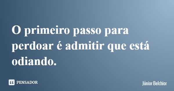 O primeiro passo para perdoar é admitir que está odiando.... Frase de Júnior Belchior.