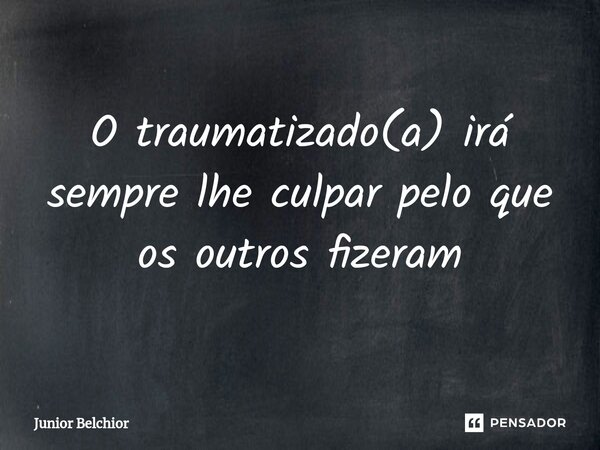 ⁠O traumatizado(a) irá sempre lhe culpar pelo que os outros fizeram... Frase de Junior Belchior.