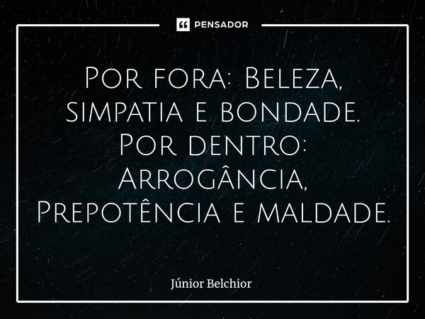 Por fora: Beleza, simpatia e bondade. Por dentro: Arrogância, Prepotência e maldade.... Frase de Junior Belchior.