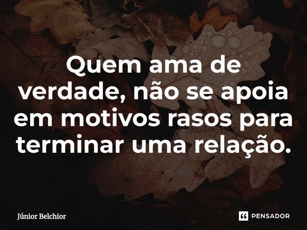 ⁠Quem ama de verdade, não se apoia em motivos rasos para terminar uma relação.... Frase de Junior Belchior.