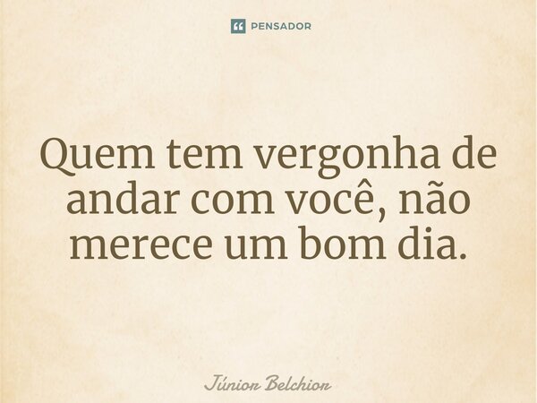 Quem tem vergonha de andar com você, não merece um bom dia.⁠... Frase de Junior Belchior.