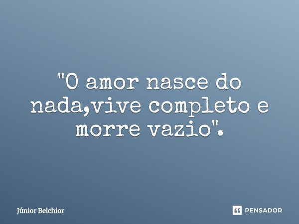 ⁠"O amor nasce do nada,vive completo e morre vazio".... Frase de Junior Belchior.