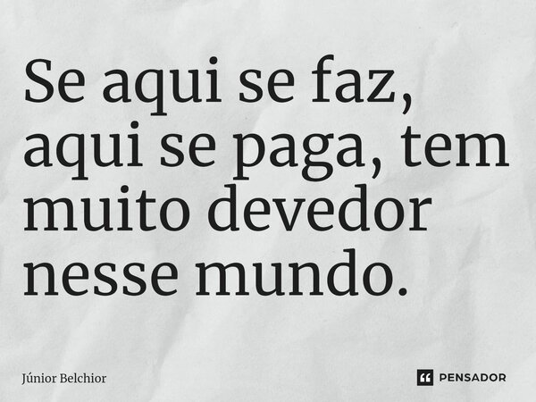 Se aqui se faz, aqui se paga, tem muito devedor nesse mundo.... Frase de Junior Belchior.