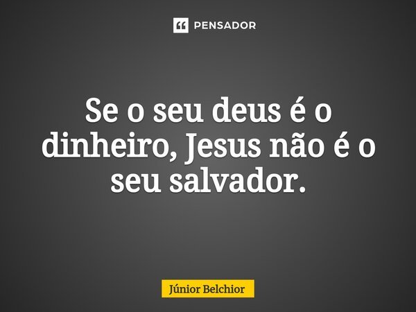 Se o seu deus é o dinheiro, Jesus não é o seu salvador.... Frase de Junior Belchior.