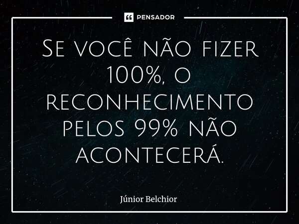 ⁠Se você não fizer 100%, o reconhecimento pelos 99% não acontecerá.... Frase de Junior Belchior.