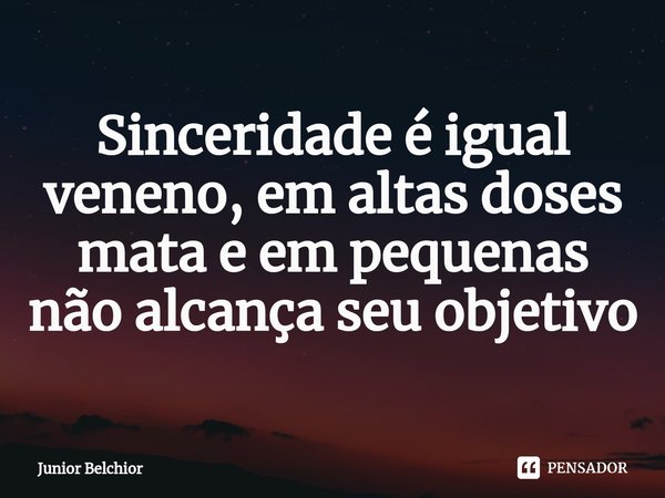⁠⁠Sinceridade é igual veneno, em altas doses mata e em pequenas não alcança seu objetivo... Frase de Junior Belchior.