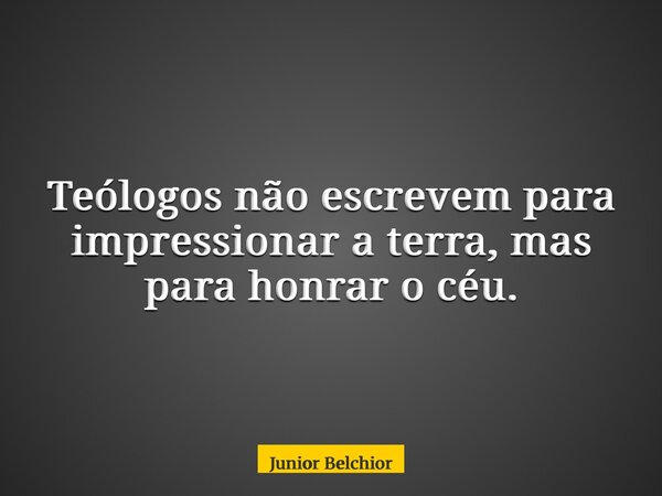 Teólogos não escrevem para impressionar a terra, mas para honrar o céu.... Frase de Junior Belchior.