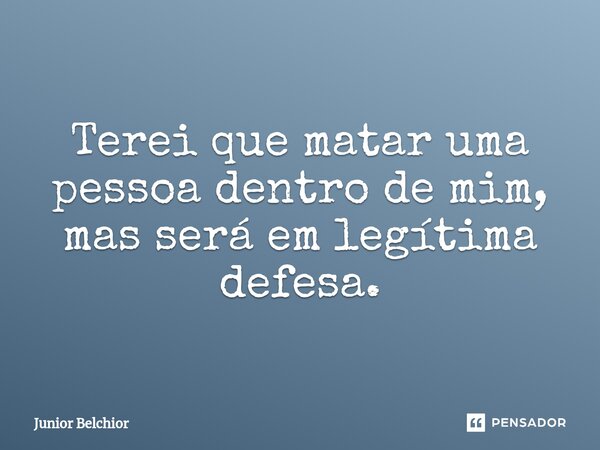 ⁠Terei que matar uma pessoa dentro de mim, mas será em legítima defesa.... Frase de Junior Belchior.