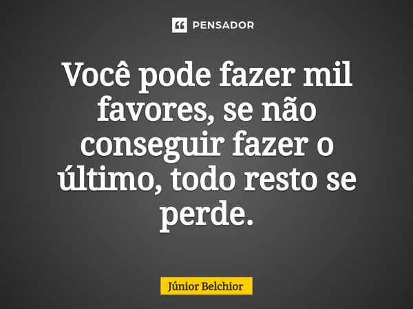 ⁠Você pode fazer mil favores, se não conseguir fazer o último, todo resto se perde.... Frase de Junior Belchior.