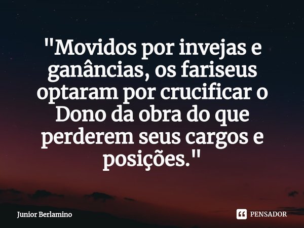 ⁠"Movidos por invejas e ganâncias, os fariseus optaram por crucificar o Dono da obra do que perderem seus cargos e posições."... Frase de Junior Berlamino.