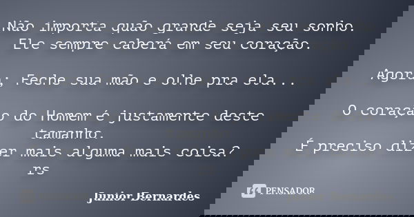 Não importa quão grande seja seu sonho. Ele sempre caberá em seu coração. Agora; Feche sua mão e olhe pra ela... O coração do Homem é justamente deste tamanho. ... Frase de Junior Bernardes.
