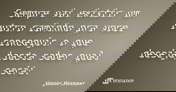 Sempre vai existir um outro caminho pra voce conseguir o que deseja,basta saber qual será!... Frase de Junior Bernner.