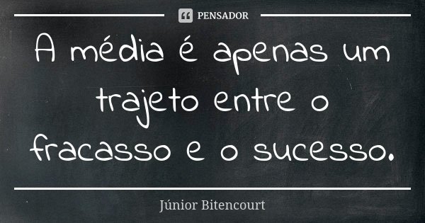 A média é apenas um trajeto entre o fracasso e o sucesso.... Frase de Júnior Bitencourt.