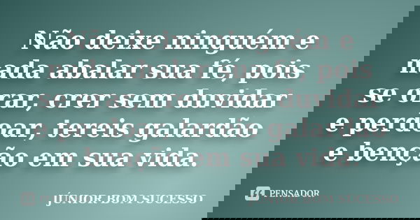 Não deixe ninguém e nada abalar sua fé, pois se orar, crer sem duvidar e perdoar, tereis galardão e benção em sua vida.... Frase de Júnior Bom Sucesso.
