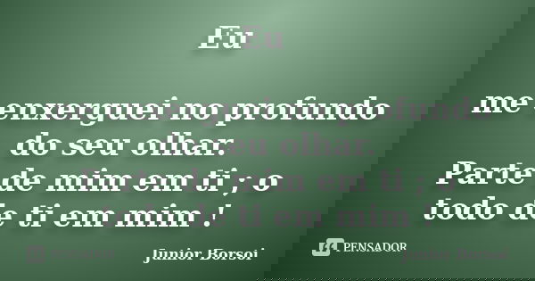 Eu me enxerguei no profundo do seu olhar. Parte de mim em ti ; o todo de ti em mim !... Frase de Junior Borsoi.