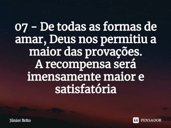 07 - ⁠De todas as formas de amar, Deus nos permitiu a maior das provações.
A recompensa será imensamente maior e satisfatória... Frase de Júnior Brito.