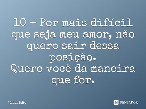 10 - ⁠Por mais difícil que seja meu amor, não quero sair dessa posição.
Quero você da maneira que for.... Frase de Júnior Brito.