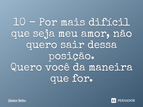 10 - ⁠Por mais difícil que seja meu amor, não quero sair dessa posição.
Quero você da maneira que for.... Frase de Júnior Brito.