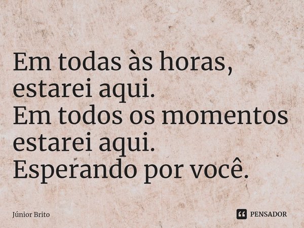 ⁠Em todas às horas, estarei aqui.
Em todos os momentos estarei aqui.
Esperando por você.... Frase de Júnior Brito.