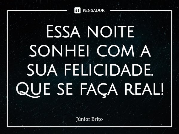 Essa noite sonhei com a sua felicidade.
Que se faça real!⁠... Frase de Júnior Brito.