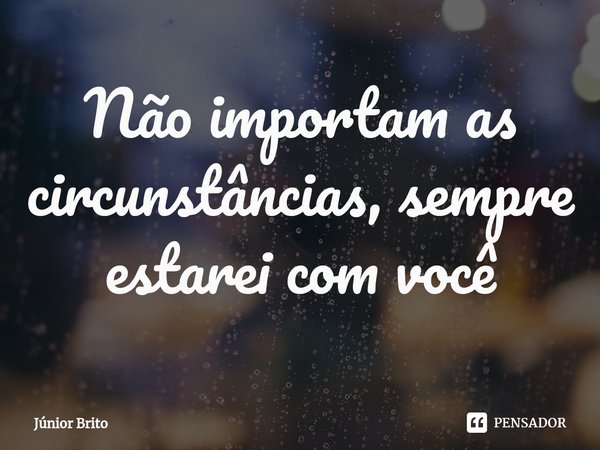 ⁠Não importam as circunstâncias, sempre estarei com você... Frase de Júnior Brito.