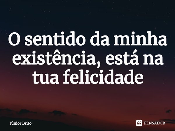 ⁠O sentido da minha existência, está na tua felicidade... Frase de Júnior Brito.