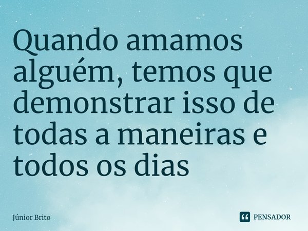 Quando amamos alguém, temos que demonstrar isso de todas a maneiras e todos os dias⁠... Frase de Júnior Brito.