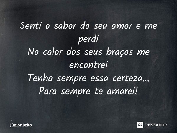 ⁠Senti o sabor do seu amor e me perdi
No calor dos seus braços me encontrei
Tenha sempre essa certeza...
Para sempre te amarei!... Frase de Júnior Brito.