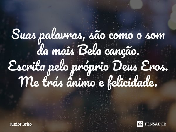 ⁠Suas palavras, são como o som da mais Bela canção.
Escrita pelo próprio Deus Eros.
Me trás ânimo e felicidade.... Frase de Júnior Brito.
