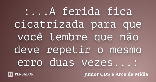 :...A ferida fica cicatrizada para que você lembre que não deve repetir o mesmo erro duas vezes...:... Frase de Junior CDS e Arco de Mídia.