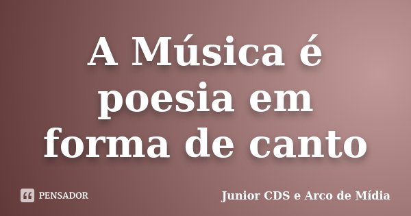 A Música é poesia em forma de canto... Frase de Junior CDS e Arco de Mídia.