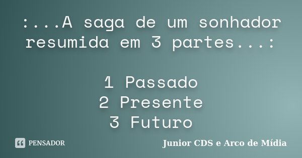 :...A saga de um sonhador resumida em 3 partes...: 1 Passado 2 Presente 3 Futuro... Frase de Junior CDS e Arco de Mídia.