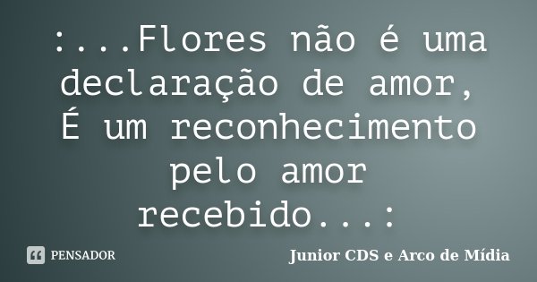 :...Flores não é uma declaração de amor, É um reconhecimento pelo amor recebido...:... Frase de Junior CDS e Arco de Mídia.