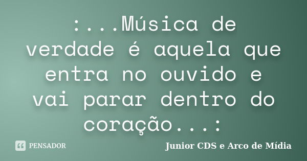 :...Música de verdade é aquela que entra no ouvido e vai parar dentro do coração...:... Frase de Junior CDS e Arco de Mídia.
