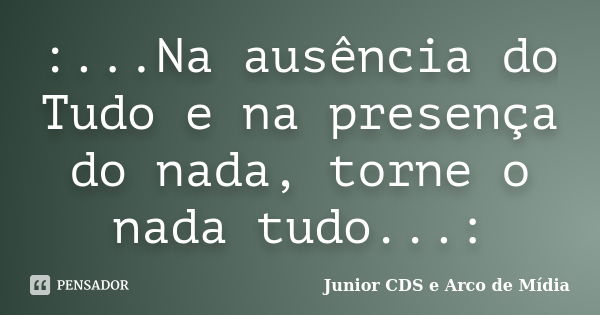 :...Na ausência do Tudo e na presença do nada, torne o nada tudo...:... Frase de Junior CDS e Arco de Mídia.