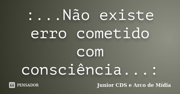 :...Não existe erro cometido com consciência...:... Frase de Junior CDS e Arco de Mídia.