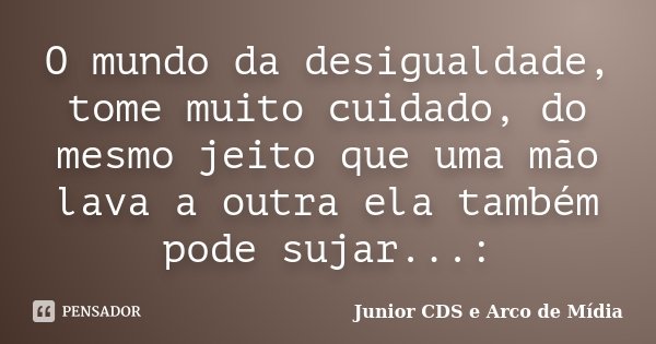 O mundo da desigualdade, tome muito cuidado, do mesmo jeito que uma mão lava a outra ela também pode sujar...:... Frase de Junior CDS e Arco de Mídia.