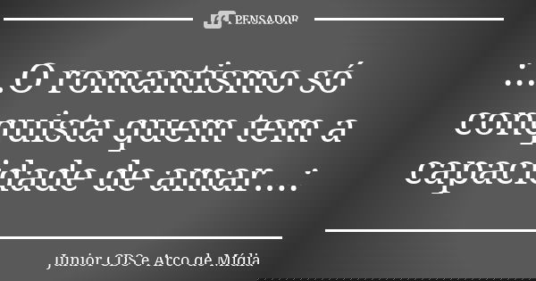 :...O romantismo só conquista quem tem a capacidade de amar...:... Frase de Junior CDS e Arco de Mídia.