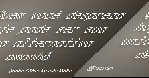 Quem você despreza hoje pode ser sua unica alternativa de amanhã... Frase de Junior CDS e Arco de Mídia.