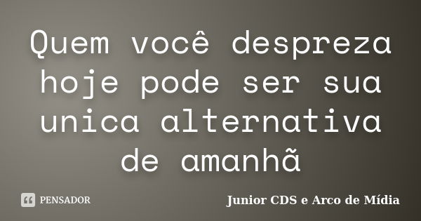 Quem você despreza hoje pode ser sua unica alternativa de amanhã... Frase de Junior CDS e Arco de Mídia.