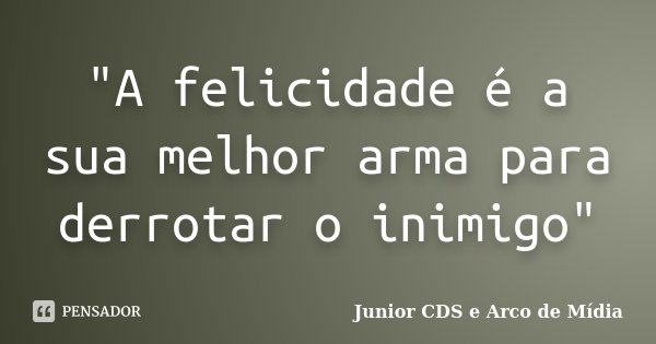 "A felicidade é a sua melhor arma para derrotar o inimigo"... Frase de Junior CDS e Arco de Mídia.