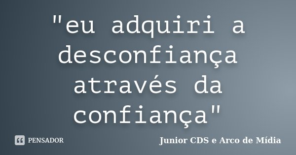 "eu adquiri a desconfiança através da confiança"... Frase de Junior CDS e Arco de Mídia.