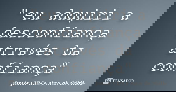 "eu adquiri a desconfiança através da confiança"... Frase de Junior CDS e Arco de Mídia.