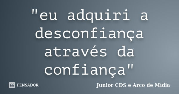 "eu adquiri a desconfiança através da confiança"... Frase de Junior CDS e Arco de Mídia.