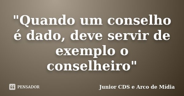 "Quando um conselho é dado, deve servir de exemplo o conselheiro"... Frase de Junior CDS e Arco de Mídia.