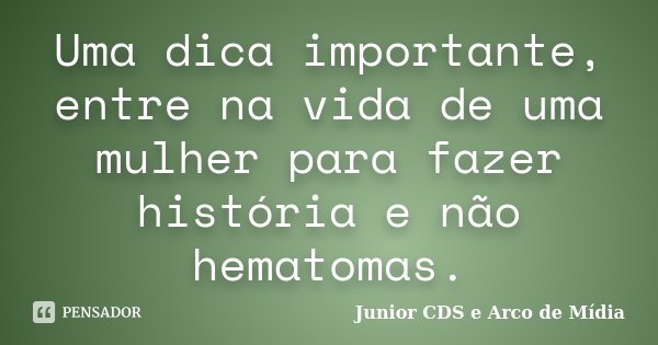 Uma dica importante, entre na vida de uma mulher para fazer história e não hematomas.... Frase de Junior CDS e Arco de Mídia.