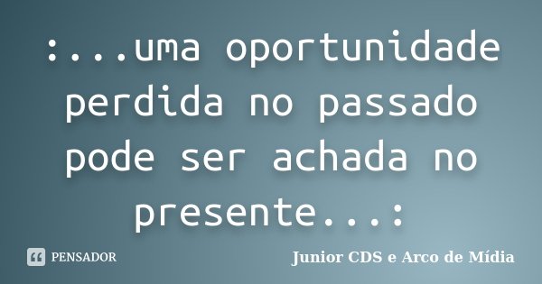 :...uma oportunidade perdida no passado pode ser achada no presente...:... Frase de Junior CDS e Arco de Mídia.
