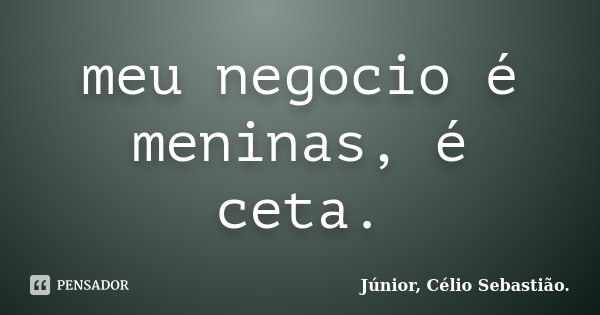 meu negocio é meninas, é ceta.... Frase de Júnior, Célio Sebastião..